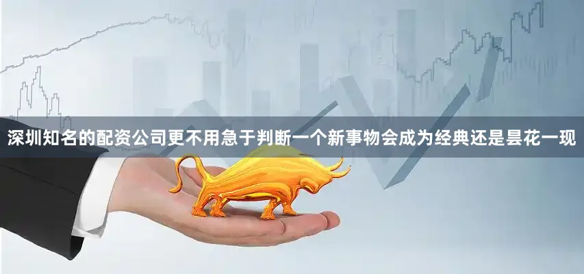深圳知名的配资公司更不用急于判断一个新事物会成为经典还是昙花一现