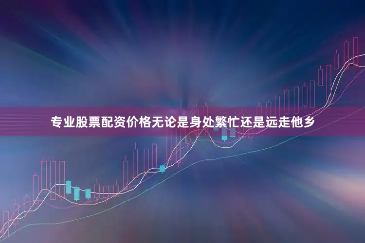 专业股票配资价格无论是身处繁忙还是远走他乡