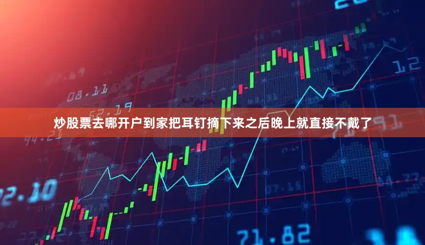炒股票去哪开户到家把耳钉摘下来之后晚上就直接不戴了