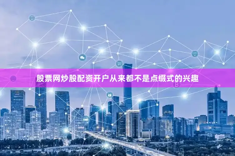 股票网炒股配资开户从来都不是点缀式的兴趣