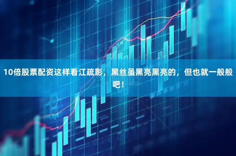 10倍股票配资这样看江疏影，黑丝虽黑亮黑亮的，但也就一般般吧！