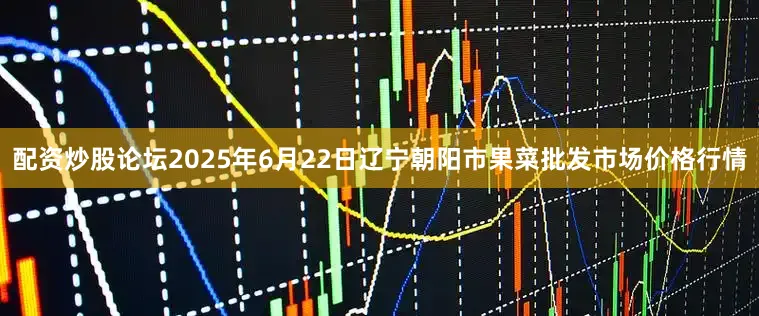 配资炒股论坛2025年6月22日辽宁朝阳市果菜批发市场价格行情