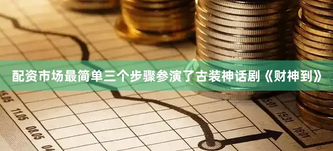 配资市场最简单三个步骤参演了古装神话剧《财神到》