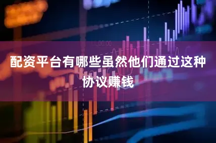 配资平台有哪些虽然他们通过这种协议赚钱