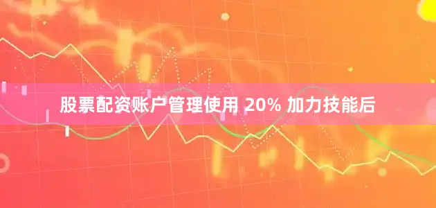 股票配资账户管理使用 20% 加力技能后