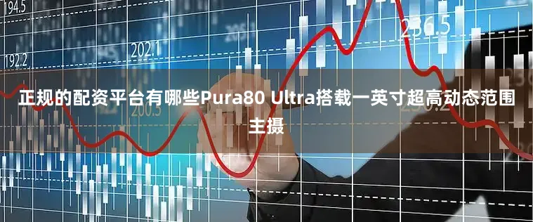 正规的配资平台有哪些Pura80 Ultra搭载一英寸超高动态范围主摄
