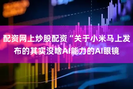 配资网上炒股配资“关于小米马上发布的其实没啥AI能力的AI眼镜
