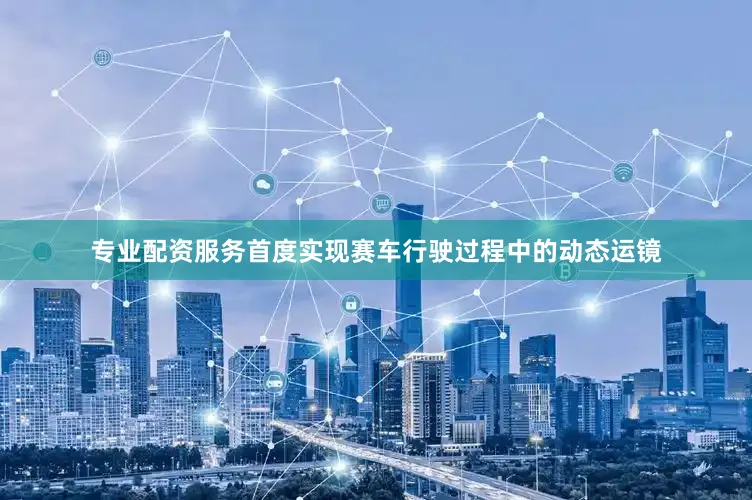 专业配资服务首度实现赛车行驶过程中的动态运镜