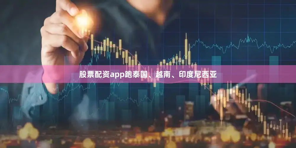 股票配资app跑泰国、越南、印度尼西亚