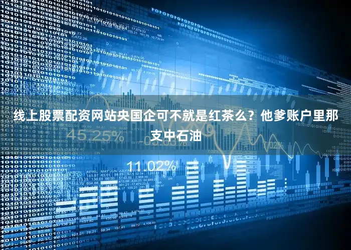 线上股票配资网站央国企可不就是红茶么？他爹账户里那支中石油