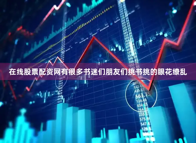在线股票配资网有很多书迷们朋友们挑书挑的眼花缭乱