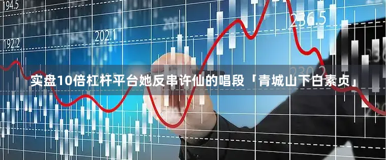 实盘10倍杠杆平台她反串许仙的唱段「青城山下白素贞」