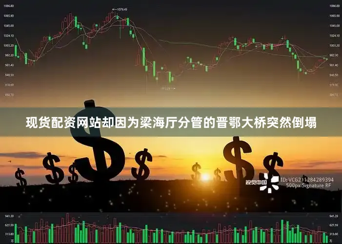 现货配资网站却因为梁海厅分管的晋鄂大桥突然倒塌
