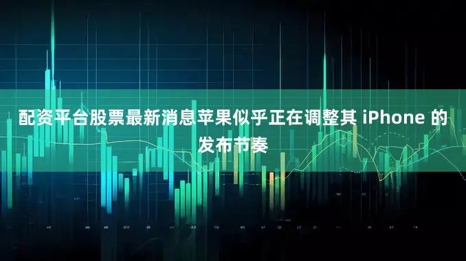 配资平台股票最新消息苹果似乎正在调整其 iPhone 的发布节奏