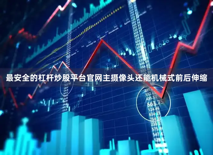 最安全的杠杆炒股平台官网主摄像头还能机械式前后伸缩