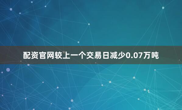 配资官网较上一个交易日减少0.07万吨