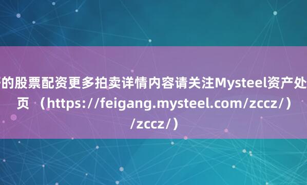 最好的股票配资更多拍卖详情内容请关注Mysteel资产处置网页 （https://feigang.mysteel.com/zccz/）
