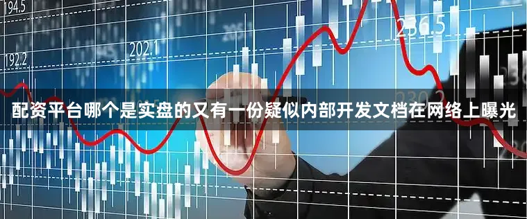 配资平台哪个是实盘的又有一份疑似内部开发文档在网络上曝光