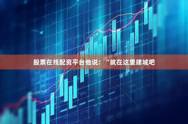 股票在线配资平台他说：“就在这里建城吧