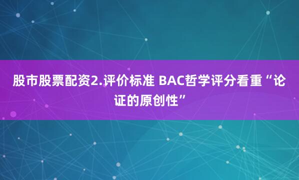股市股票配资2.评价标准 BAC哲学评分看重“论证的原创性”