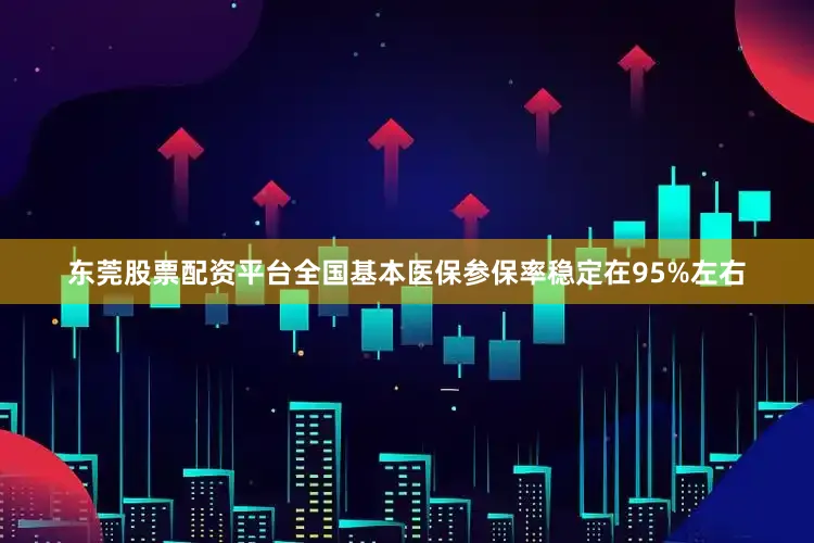 东莞股票配资平台全国基本医保参保率稳定在95%左右