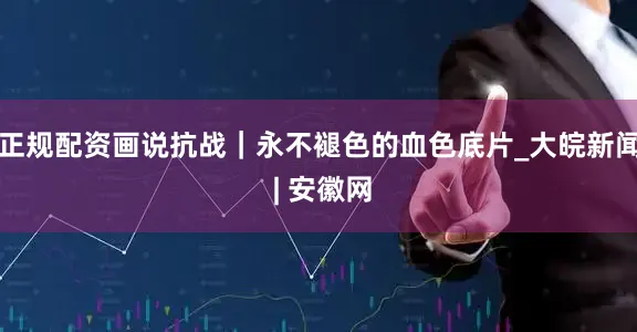 正规配资画说抗战｜永不褪色的血色底片_大皖新闻 | 安徽网