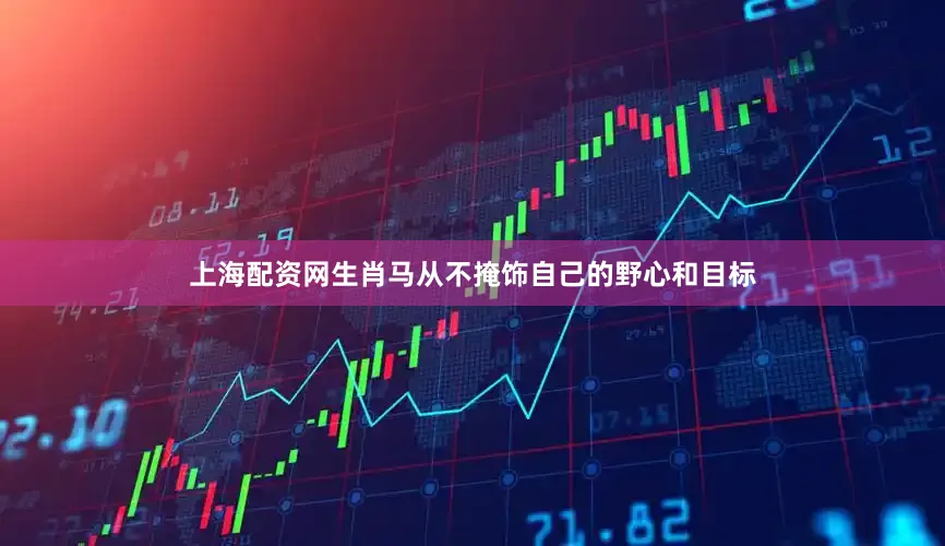 上海配资网生肖马从不掩饰自己的野心和目标