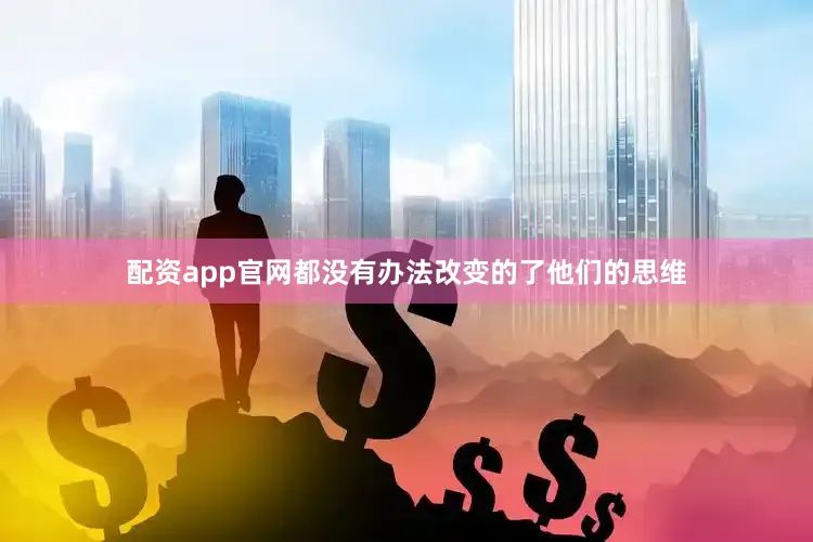 配资app官网都没有办法改变的了他们的思维