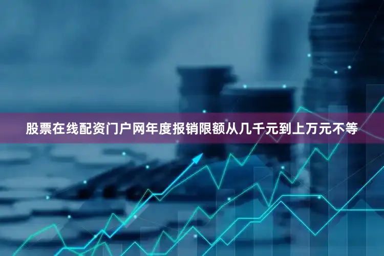 股票在线配资门户网年度报销限额从几千元到上万元不等