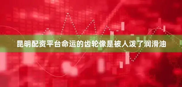 昆明配资平台命运的齿轮像是被人泼了润滑油
