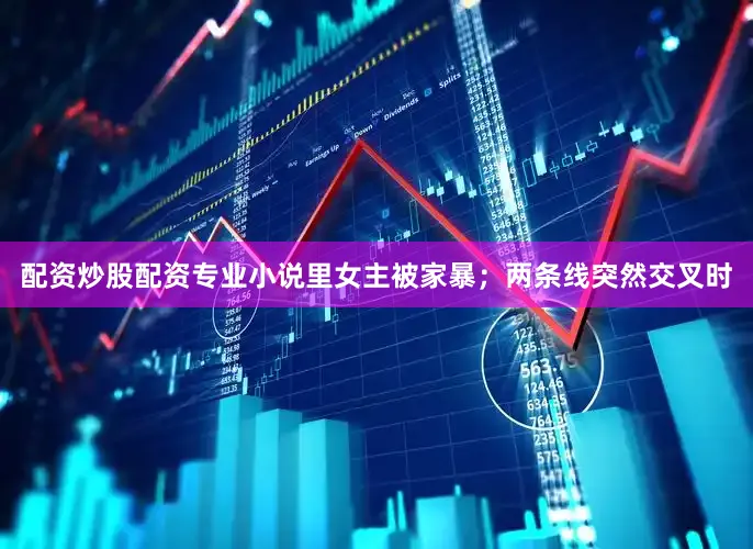 配资炒股配资专业小说里女主被家暴；两条线突然交叉时