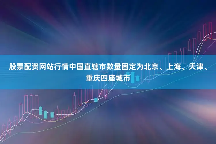 股票配资网站行情中国直辖市数量固定为北京、上海、天津、重庆四座城市