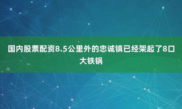 国内股票配资8.5公里外的忠诚镇已经架起了8口大铁锅