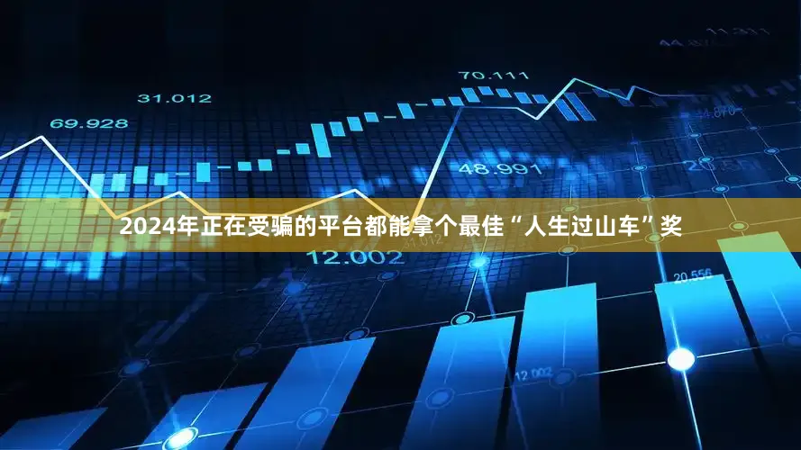 2024年正在受骗的平台都能拿个最佳“人生过山车”奖