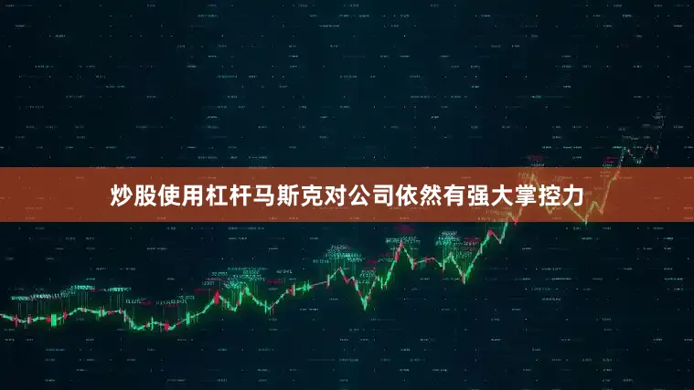 炒股使用杠杆马斯克对公司依然有强大掌控力