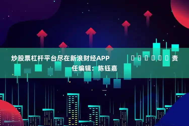 炒股票杠杆平台尽在新浪财经APP            						责任编辑：陈钰嘉