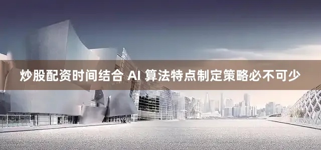 炒股配资时间结合 AI 算法特点制定策略必不可少