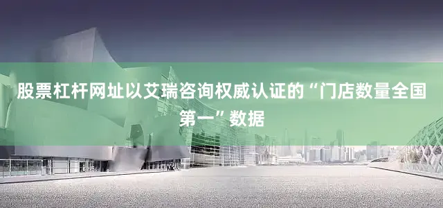 股票杠杆网址以艾瑞咨询权威认证的“门店数量全国第一”数据