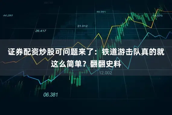 证券配资炒股可问题来了：铁道游击队真的就这么简单？翻翻史料